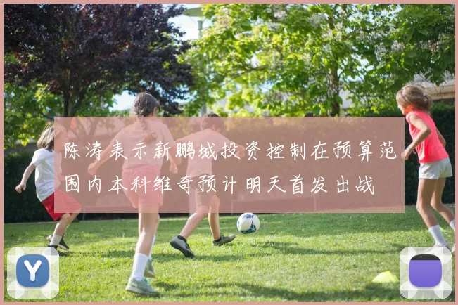 陈涛表示新鹏城投资控制在预算范围内本科维奇预计明天首发出战