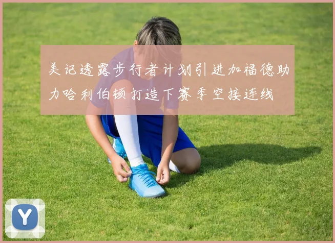 美记透露步行者计划引进加福德助力哈利伯顿打造下赛季空接连线