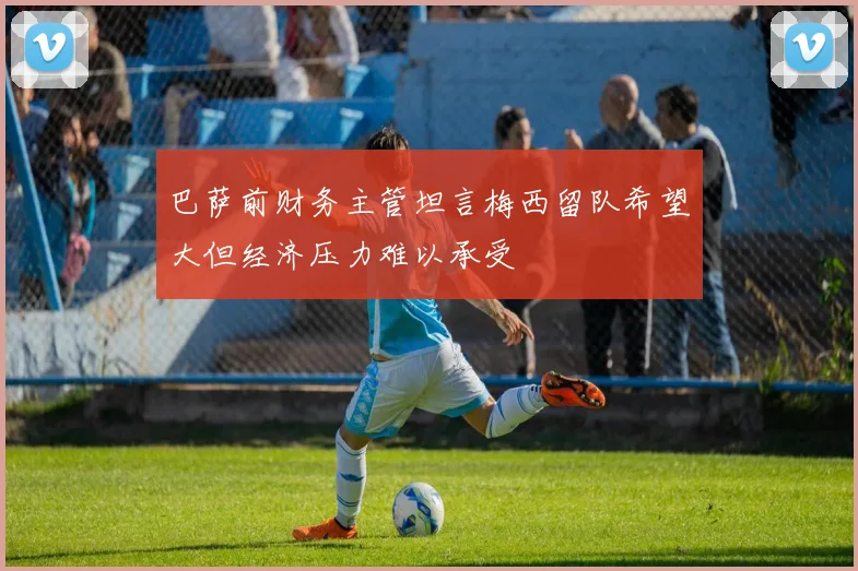 巴萨前财务主管坦言梅西留队希望大但经济压力难以承受