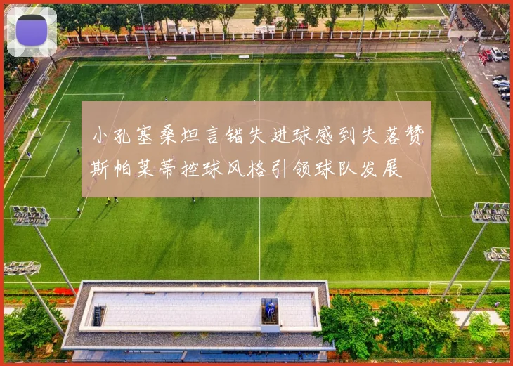 小孔塞桑坦言错失进球感到失落赞斯帕莱蒂控球风格引领球队发展
