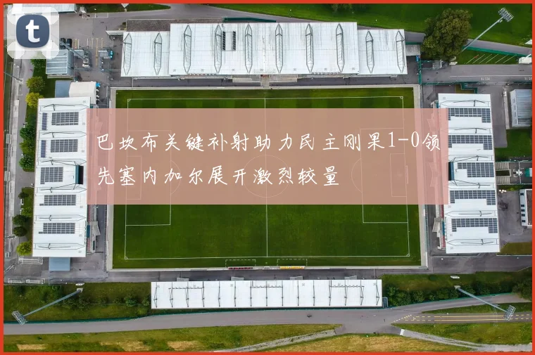 巴坎布关键补射助力民主刚果1-0领先塞内加尔展开激烈较量