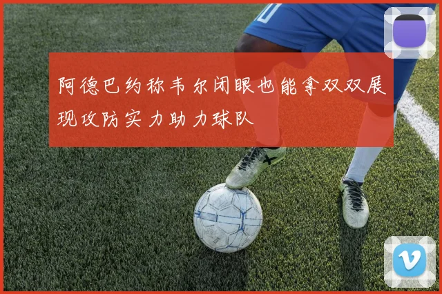 阿德巴约称韦尔闭眼也能拿双双展现攻防实力助力球队