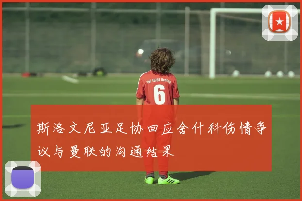 斯洛文尼亚足协回应舍什科伤情争议与曼联的沟通结果