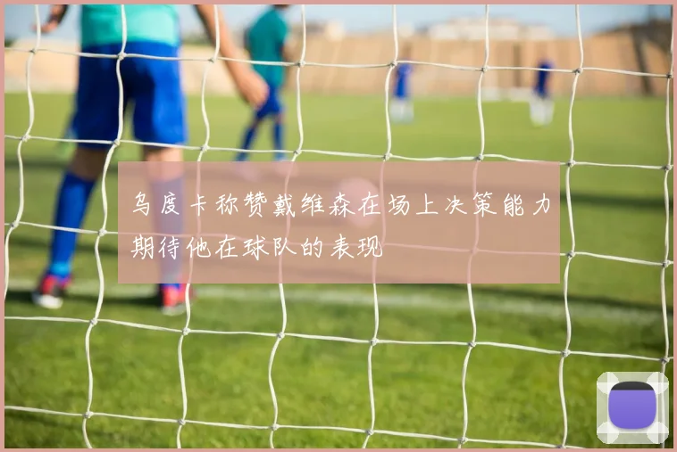 乌度卡称赞戴维森在场上决策能力期待他在球队的表现