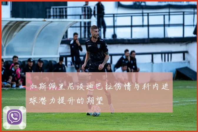 加斯佩里尼谈迪巴拉伤情与科内进球潜力提升的期望