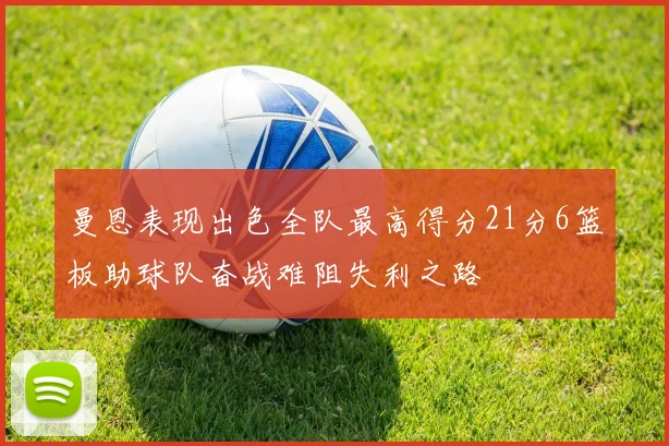 曼恩表现出色全队最高得分21分6篮板助球队奋战难阻失利之路