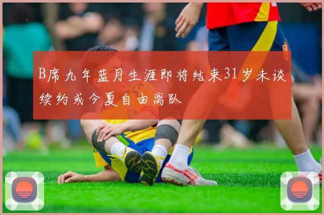 B席九年蓝月生涯即将结束31岁未谈续约或今夏自由离队