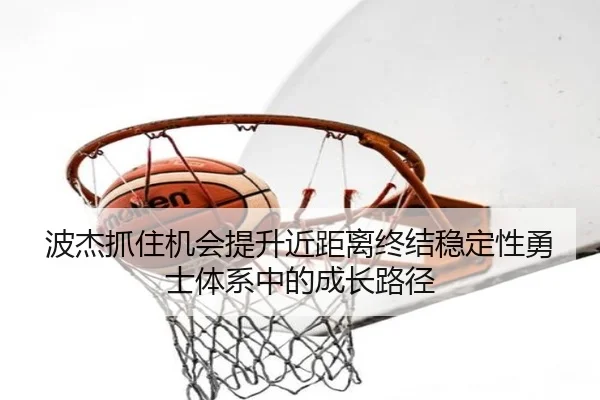 波杰抓住机会提升近距离终结稳定性勇士体系中的成长路径（hth）